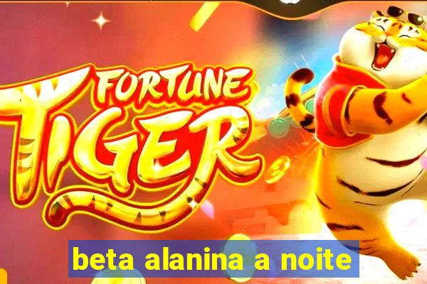 beta alanina a noite